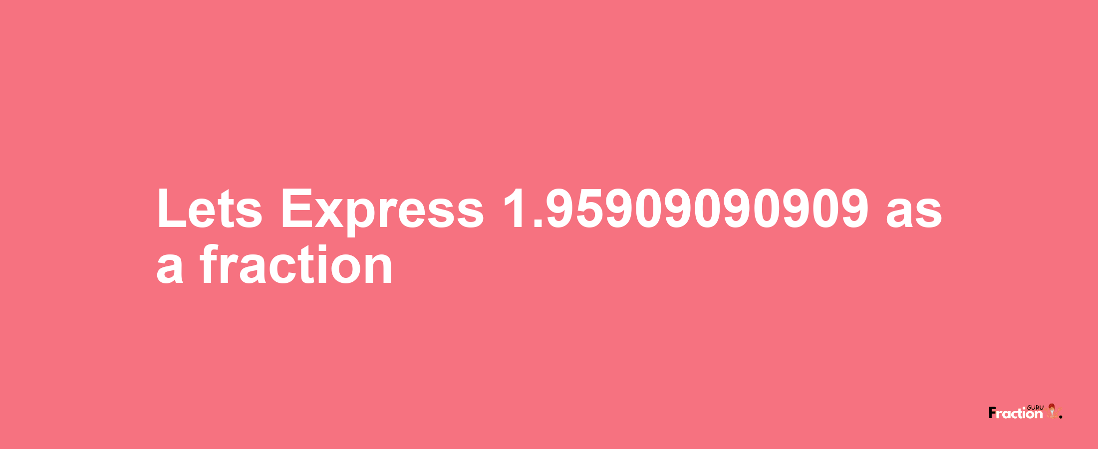 Lets Express 1.95909090909 as afraction